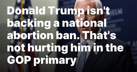 Donald Trump isn’t backing a national abortion ban. That’s not hurting him in the GOP primary